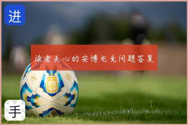 读者关心的安博电竞问题答复