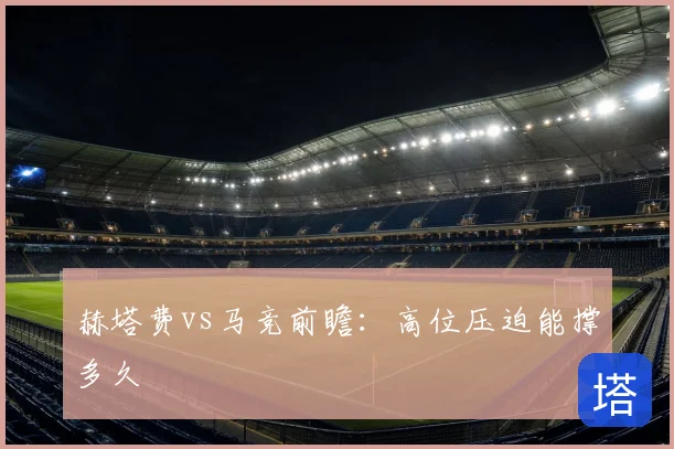 赫塔费vs马竞前瞻:高位压迫能撑多久