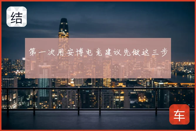 第一次用安博电竞建议先做这三步