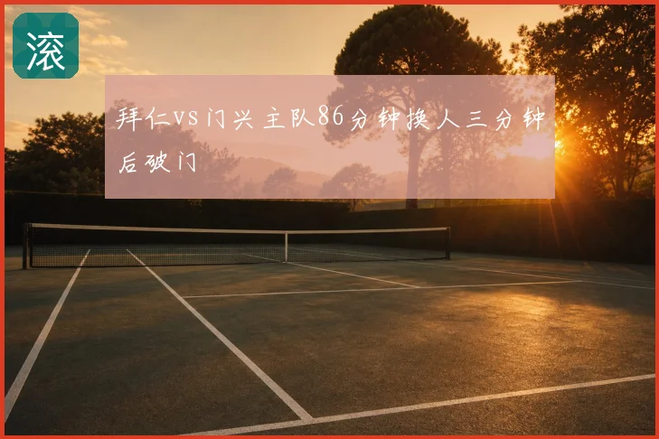 拜仁vs门兴主队86分钟换人三分钟后破门