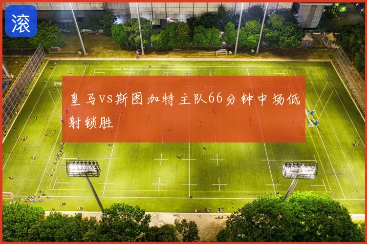 皇马vs斯图加特主队66分钟中场低射锁胜
