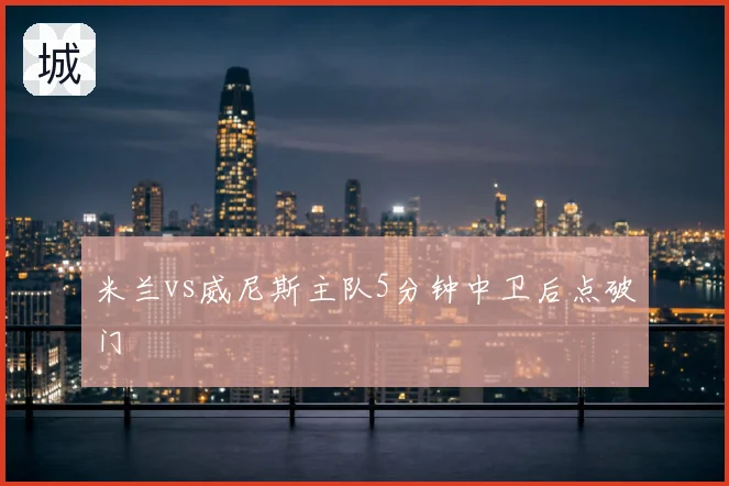 米兰vs威尼斯主队5分钟中卫后点破门