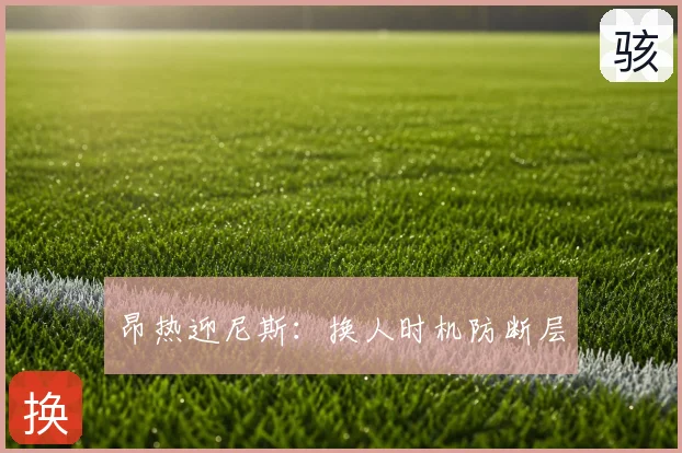 昂热迎尼斯：换人时机防断层